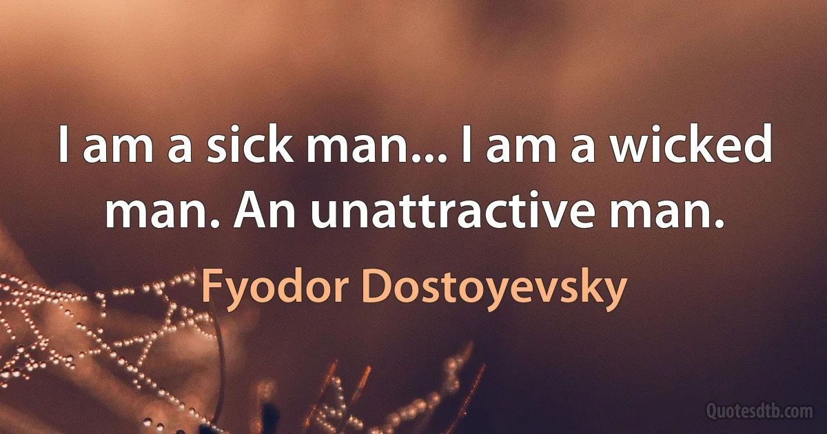 I am a sick man... I am a wicked man. An unattractive man. (Fyodor Dostoyevsky)