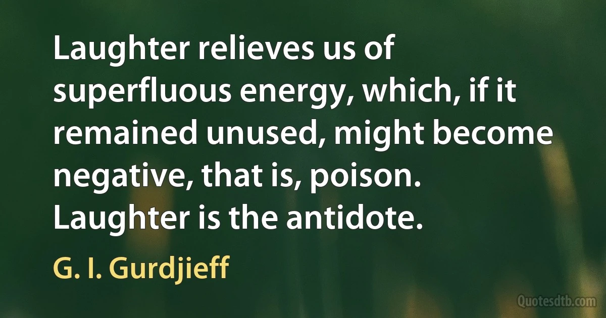 Laughter relieves us of superfluous energy, which, if it remained unused, might become negative, that is, poison. Laughter is the antidote. (G. I. Gurdjieff)