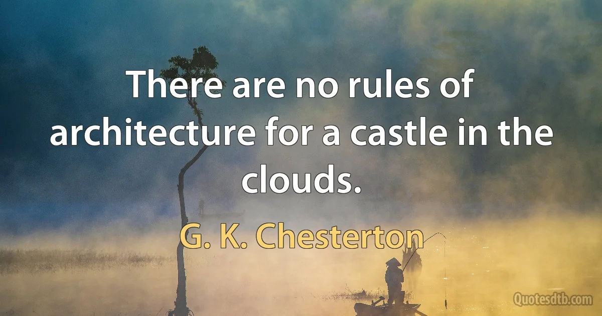 There are no rules of architecture for a castle in the clouds. (G. K. Chesterton)