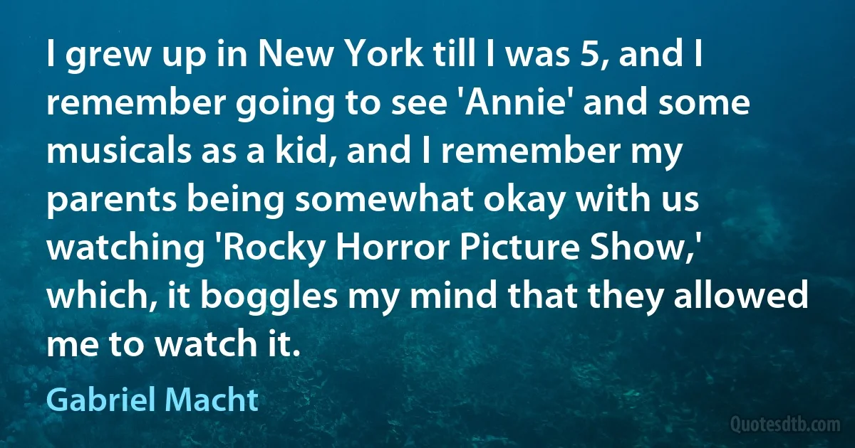 I grew up in New York till I was 5, and I remember going to see 'Annie' and some musicals as a kid, and I remember my parents being somewhat okay with us watching 'Rocky Horror Picture Show,' which, it boggles my mind that they allowed me to watch it. (Gabriel Macht)