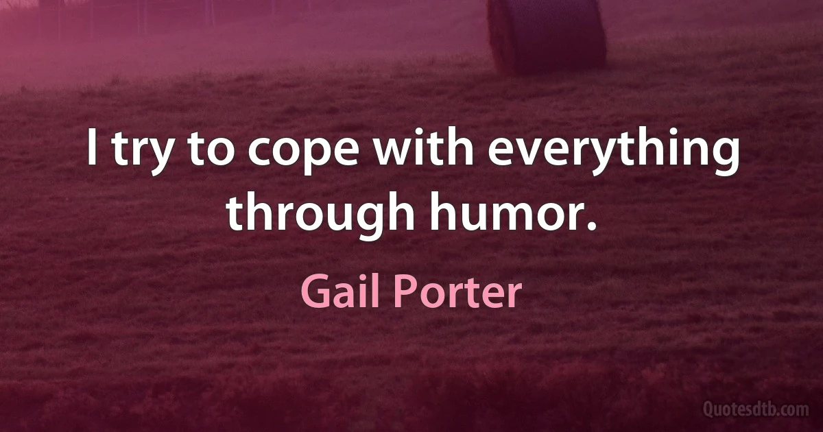 I try to cope with everything through humor. (Gail Porter)