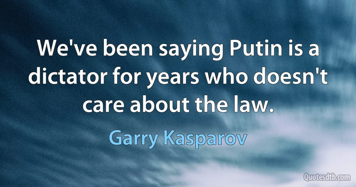 We've been saying Putin is a dictator for years who doesn't care about the law. (Garry Kasparov)