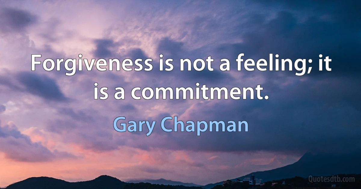 Forgiveness is not a feeling; it is a commitment. (Gary Chapman)