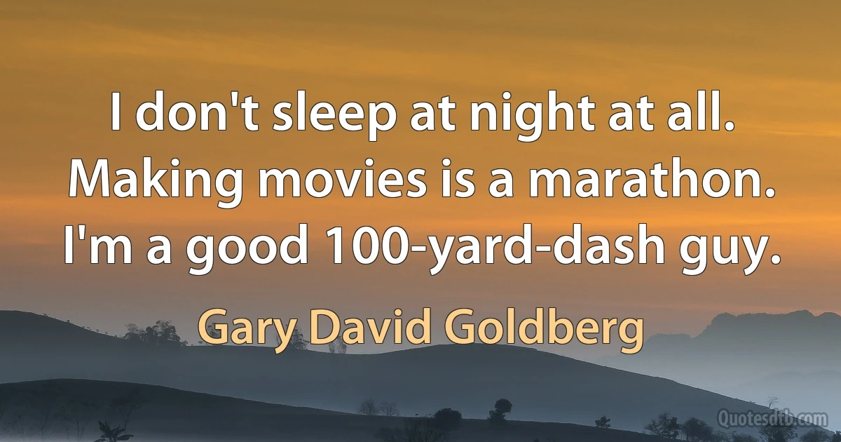 I don't sleep at night at all. Making movies is a marathon. I'm a good 100-yard-dash guy. (Gary David Goldberg)