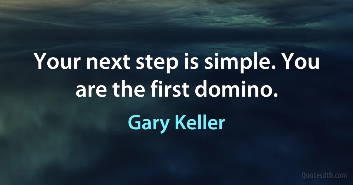 Your next step is simple. You are the first domino. (Gary Keller)