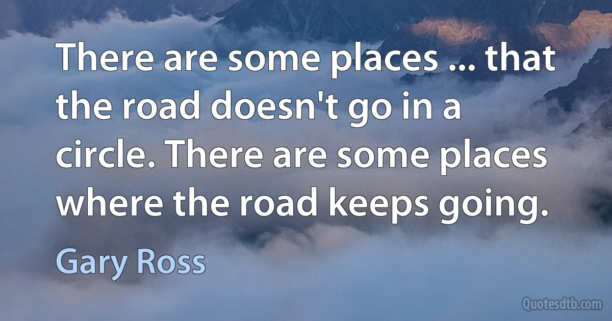 There are some places ... that the road doesn't go in a circle. There are some places where the road keeps going. (Gary Ross)