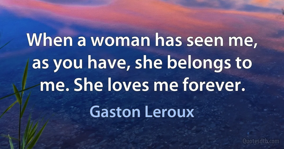 When a woman has seen me, as you have, she belongs to me. She loves me forever. (Gaston Leroux)