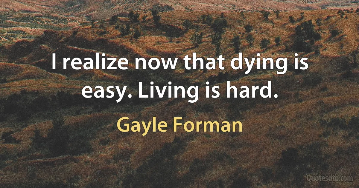 I realize now that dying is easy. Living is hard. (Gayle Forman)