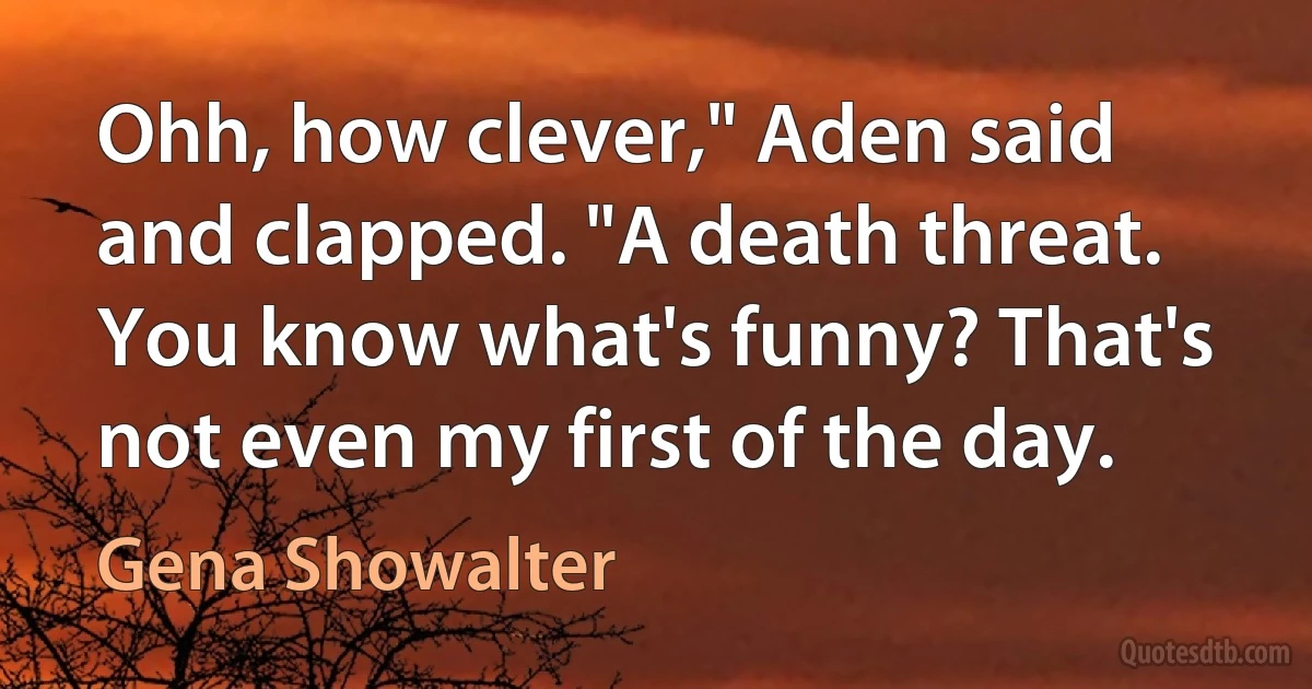 Ohh, how clever," Aden said and clapped. "A death threat. You know what's funny? That's not even my first of the day. (Gena Showalter)