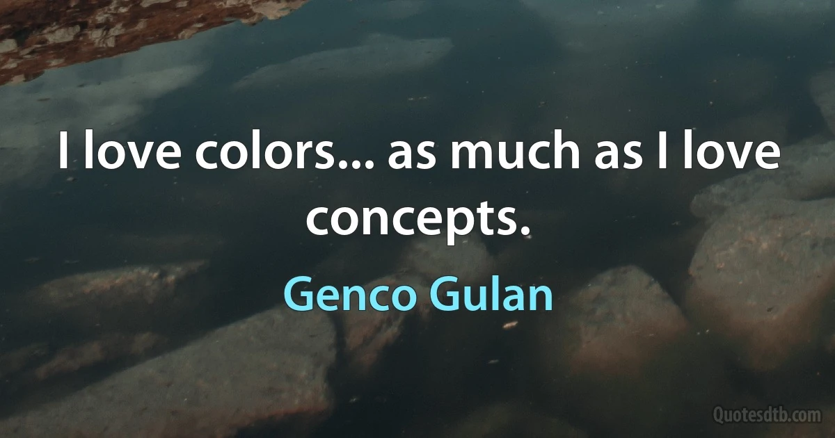 I love colors... as much as I love concepts. (Genco Gulan)