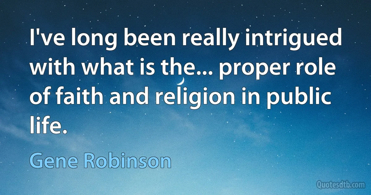 I've long been really intrigued with what is the... proper role of faith and religion in public life. (Gene Robinson)