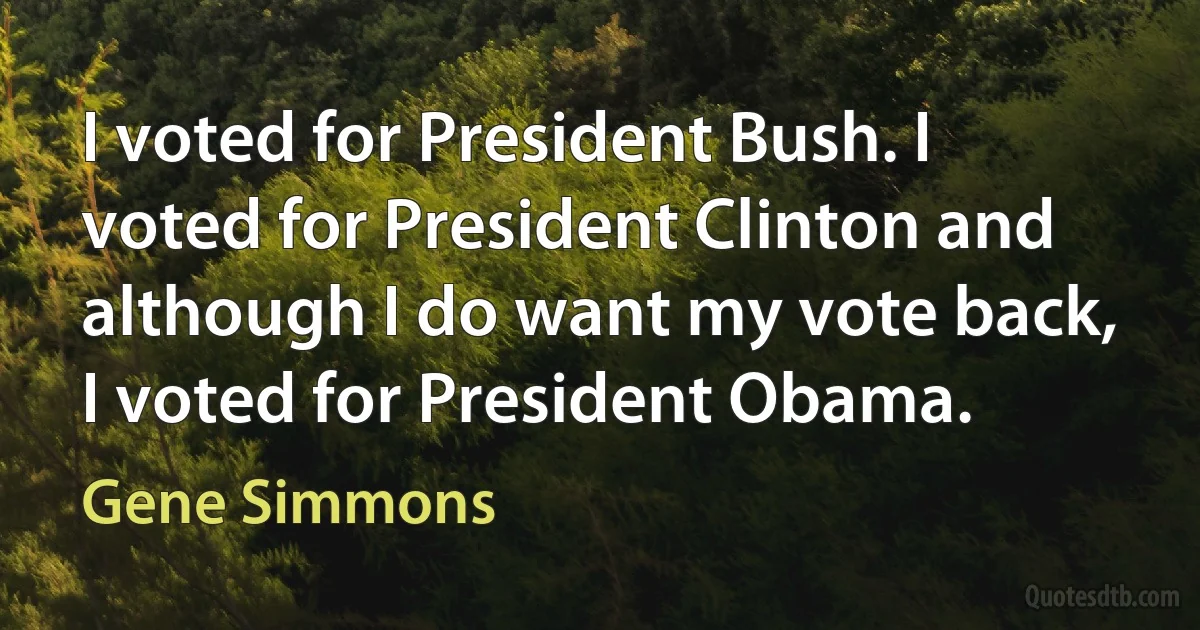 I voted for President Bush. I voted for President Clinton and although I do want my vote back, I voted for President Obama. (Gene Simmons)