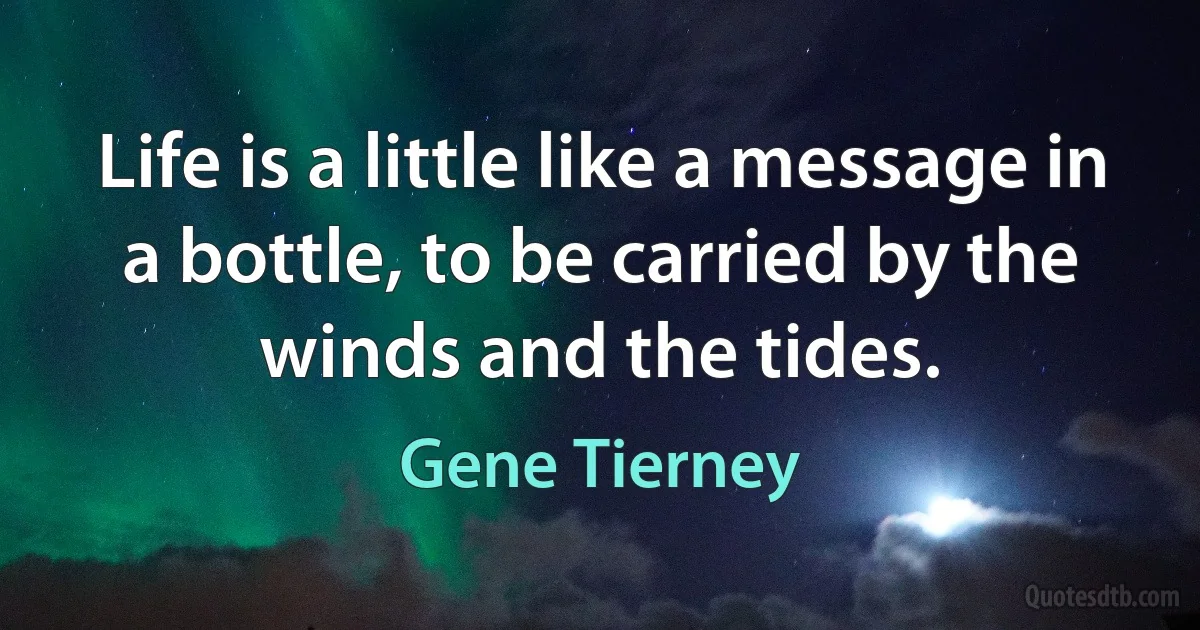 Life is a little like a message in a bottle, to be carried by the winds and the tides. (Gene Tierney)