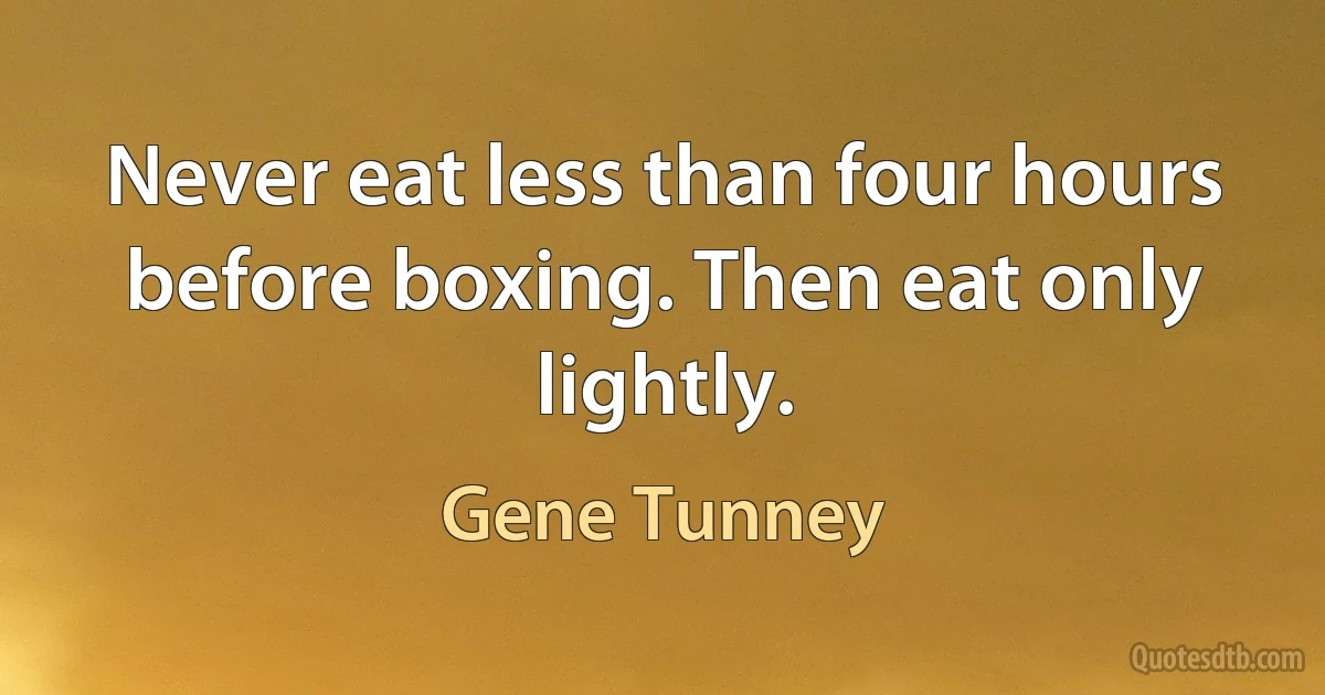 Never eat less than four hours before boxing. Then eat only lightly. (Gene Tunney)