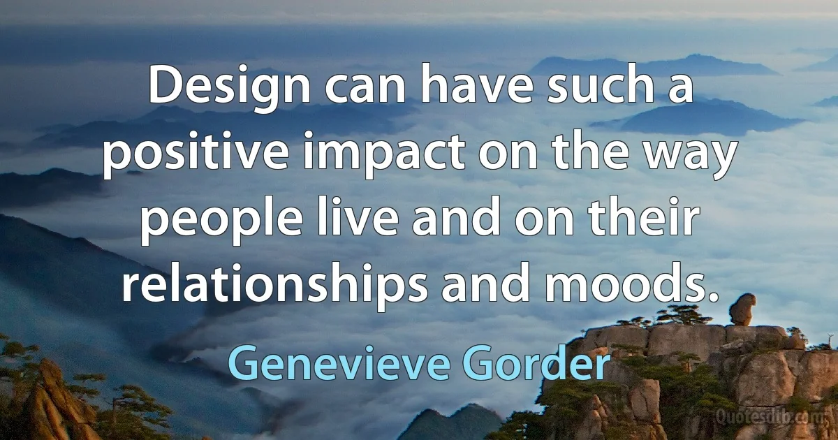 Design can have such a positive impact on the way people live and on their relationships and moods. (Genevieve Gorder)