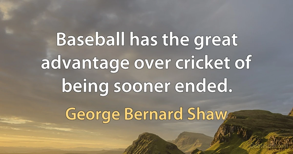 Baseball has the great advantage over cricket of being sooner ended. (George Bernard Shaw)