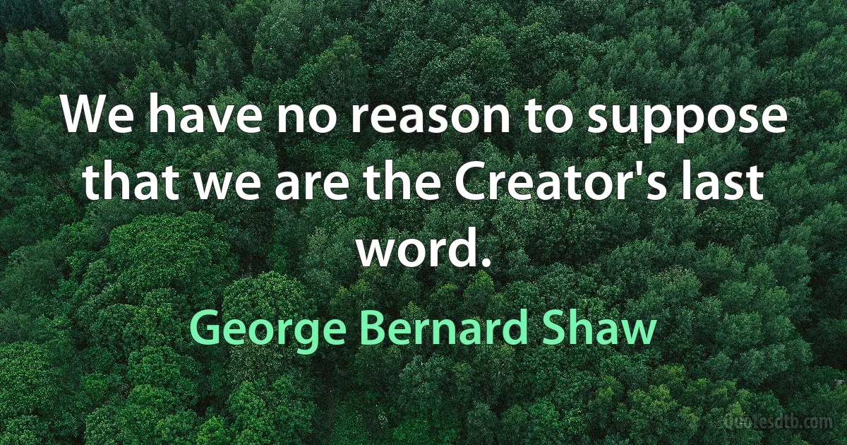 We have no reason to suppose that we are the Creator's last word. (George Bernard Shaw)