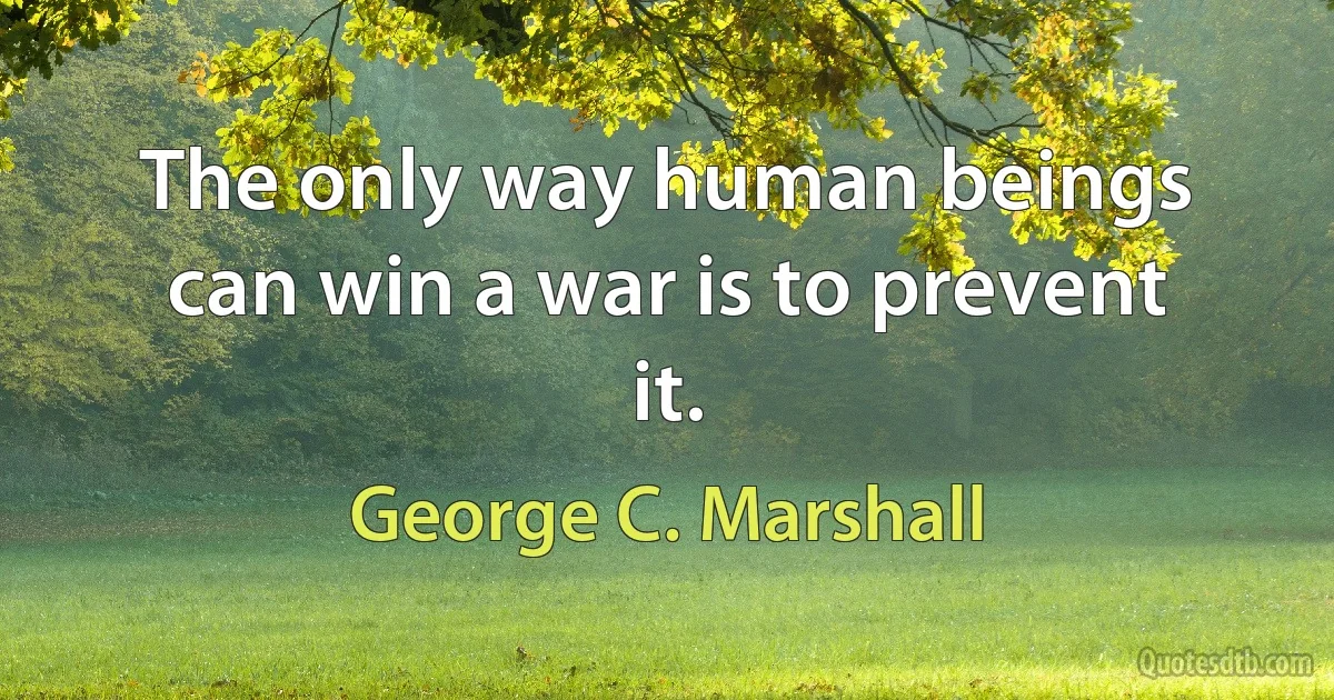 The only way human beings can win a war is to prevent it. (George C. Marshall)