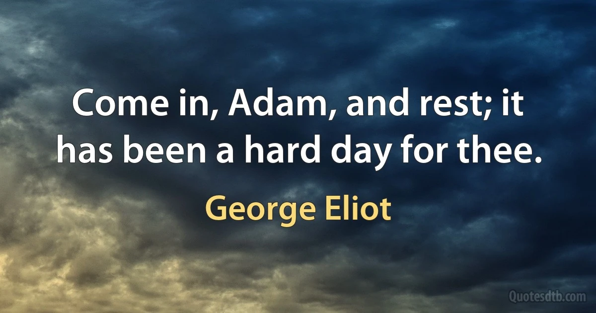 Come in, Adam, and rest; it has been a hard day for thee. (George Eliot)