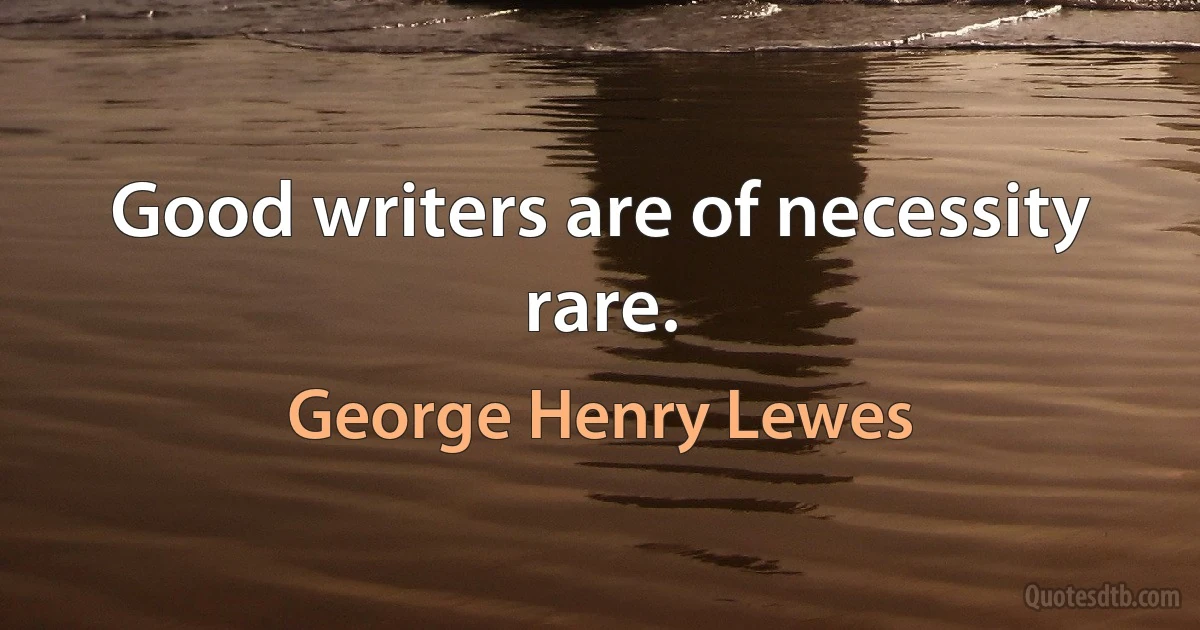 Good writers are of necessity rare. (George Henry Lewes)