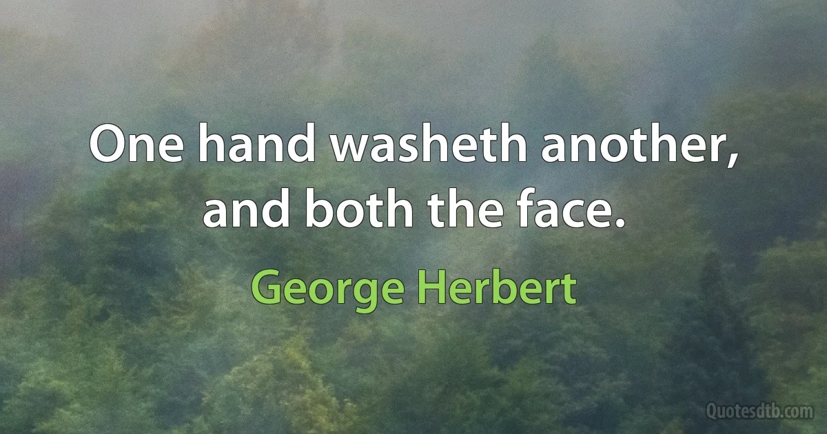 One hand washeth another, and both the face. (George Herbert)