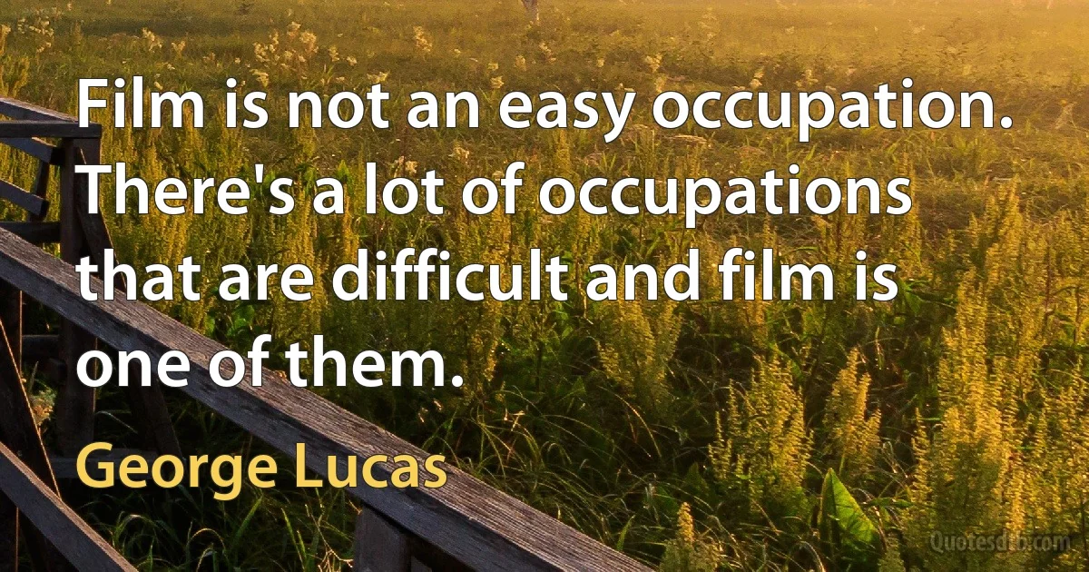 Film is not an easy occupation. There's a lot of occupations that are difficult and film is one of them. (George Lucas)