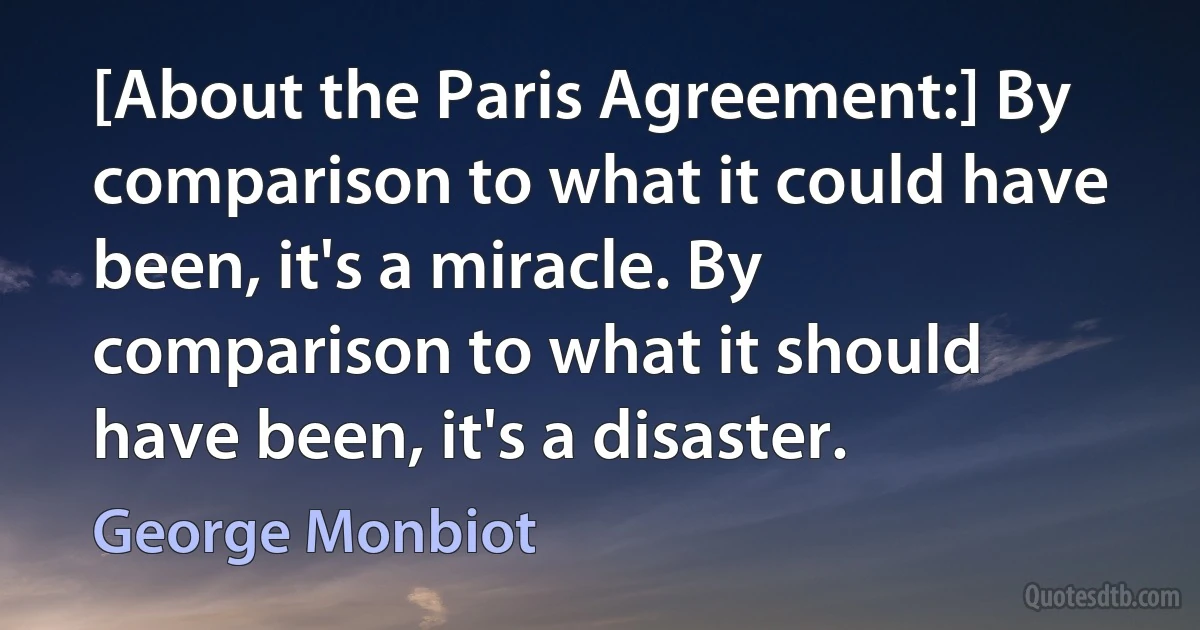 [About the Paris Agreement:] By comparison to what it could have been, it's a miracle. By comparison to what it should have been, it's a disaster. (George Monbiot)