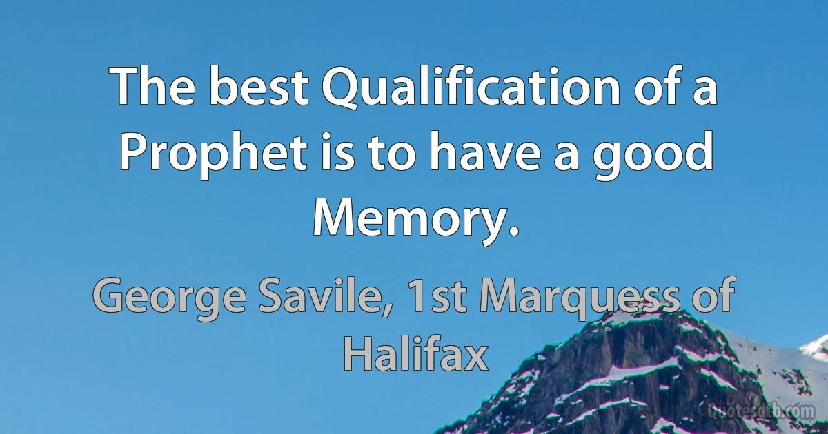 The best Qualification of a Prophet is to have a good Memory. (George Savile, 1st Marquess of Halifax)