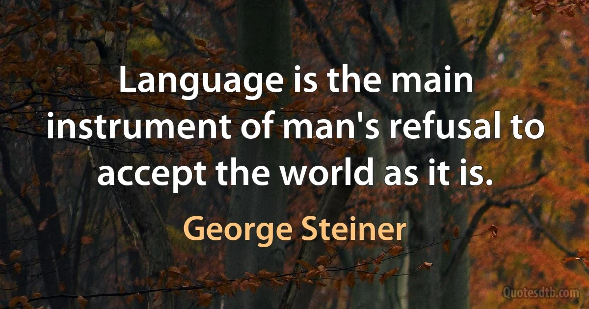 Language is the main instrument of man's refusal to accept the world as it is. (George Steiner)