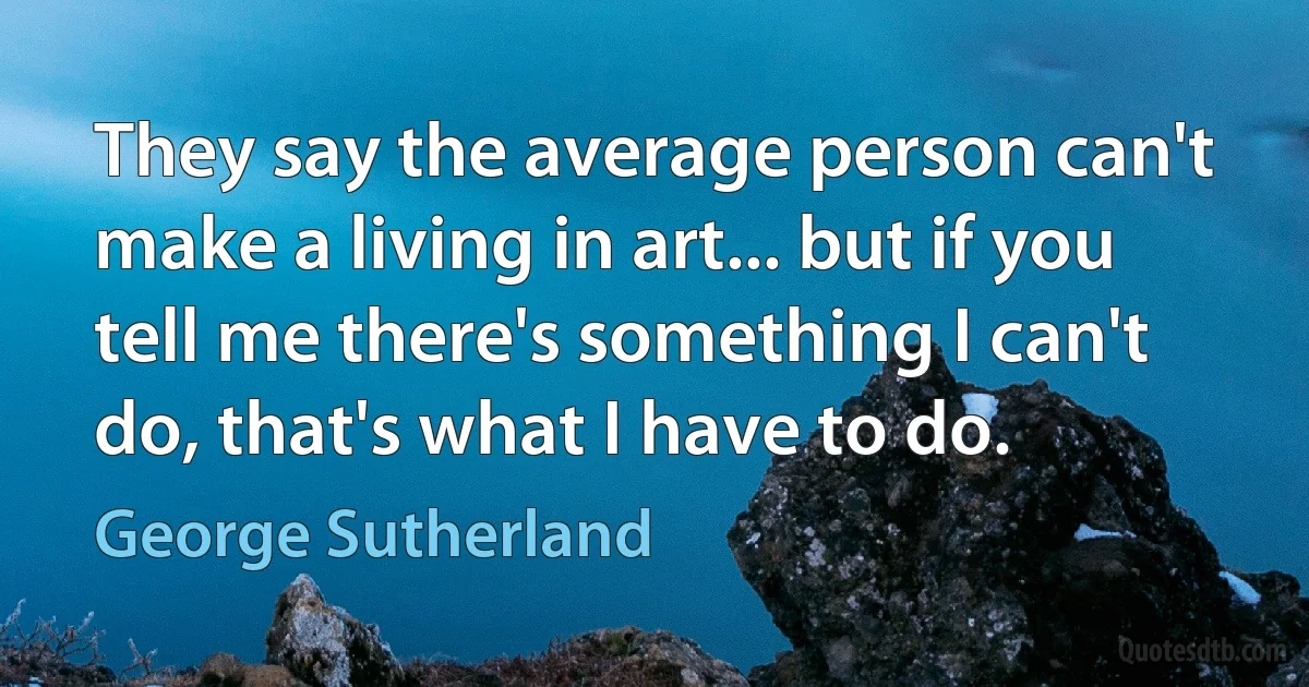 They say the average person can't make a living in art... but if you tell me there's something I can't do, that's what I have to do. (George Sutherland)