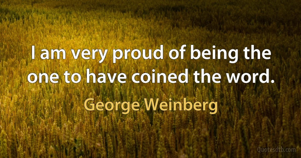 I am very proud of being the one to have coined the word. (George Weinberg)