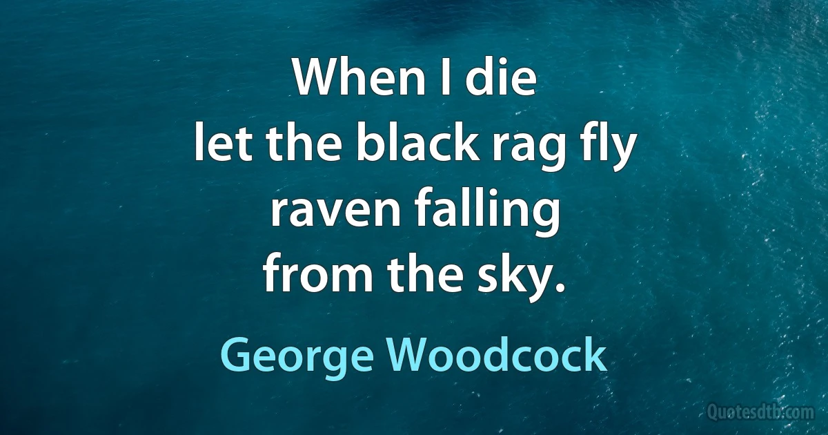 When I die
let the black rag fly
raven falling
from the sky. (George Woodcock)