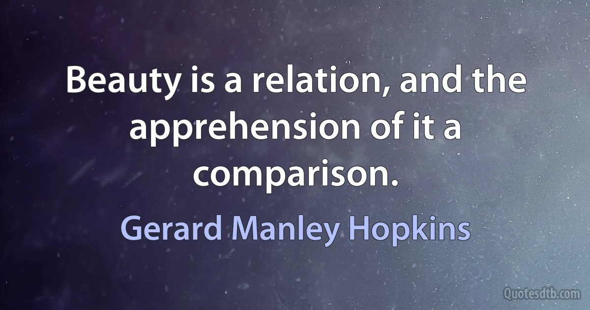 Beauty is a relation, and the apprehension of it a comparison. (Gerard Manley Hopkins)