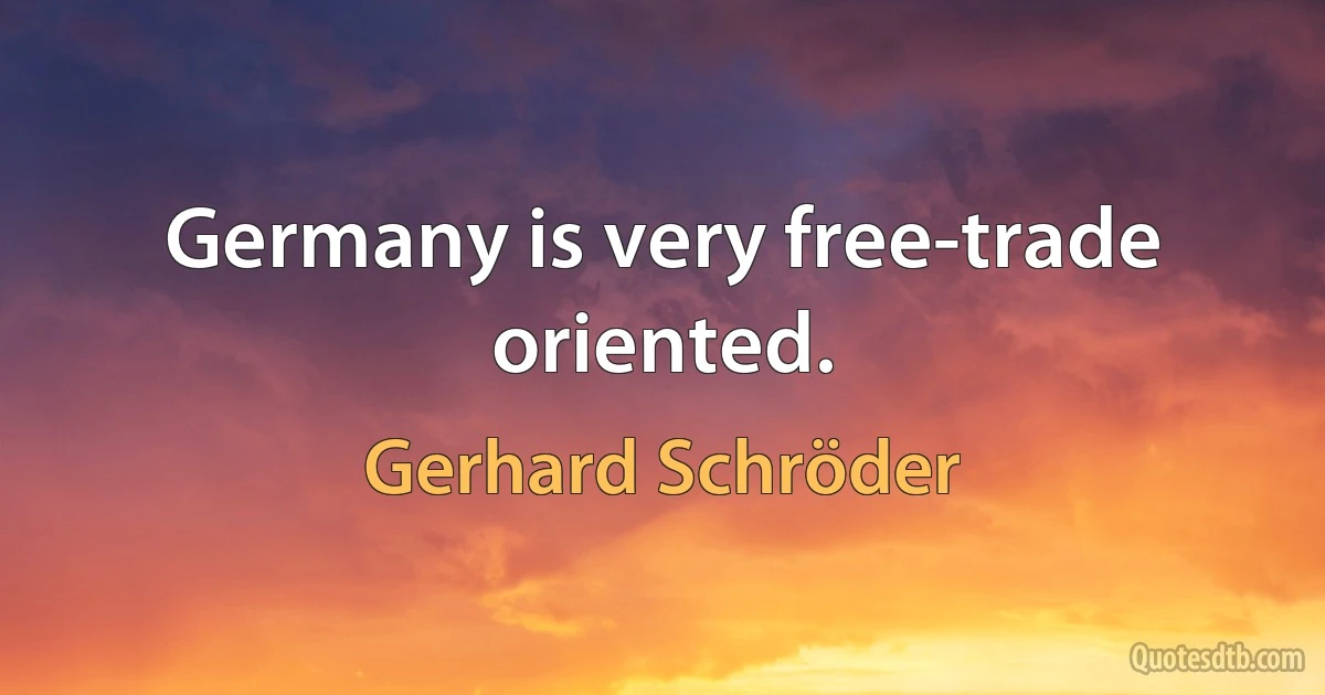 Germany is very free-trade oriented. (Gerhard Schröder)