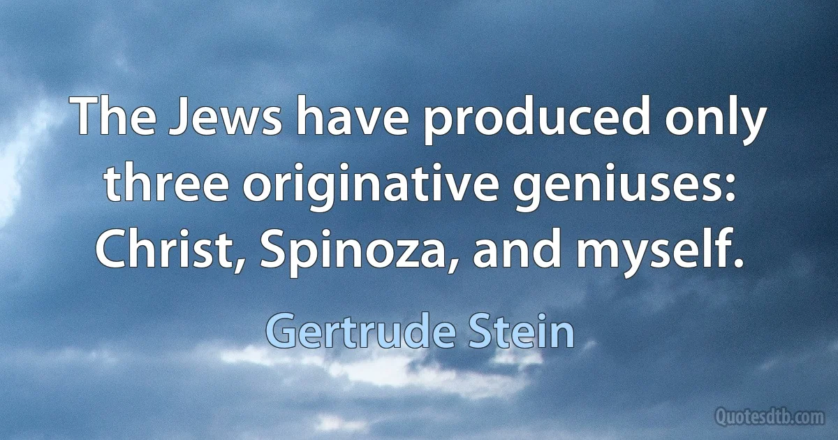 The Jews have produced only three originative geniuses: Christ, Spinoza, and myself. (Gertrude Stein)