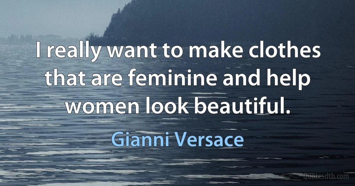 I really want to make clothes that are feminine and help women look beautiful. (Gianni Versace)