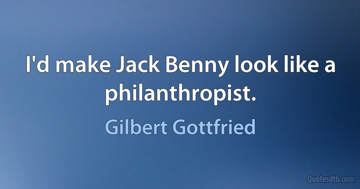 I'd make Jack Benny look like a philanthropist. (Gilbert Gottfried)