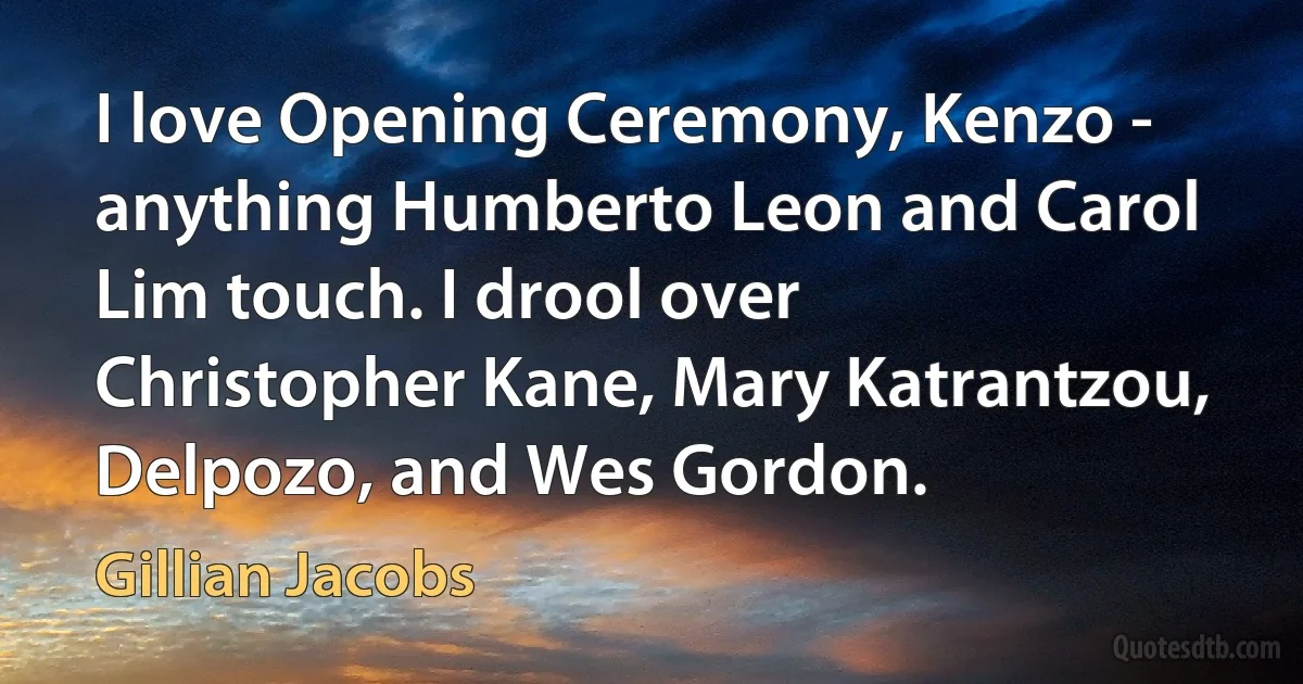 I love Opening Ceremony, Kenzo - anything Humberto Leon and Carol Lim touch. I drool over Christopher Kane, Mary Katrantzou, Delpozo, and Wes Gordon. (Gillian Jacobs)