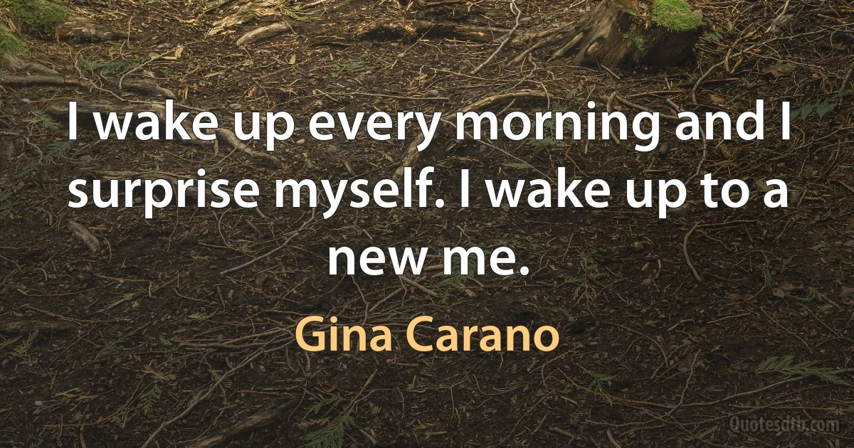 I wake up every morning and I surprise myself. I wake up to a new me. (Gina Carano)