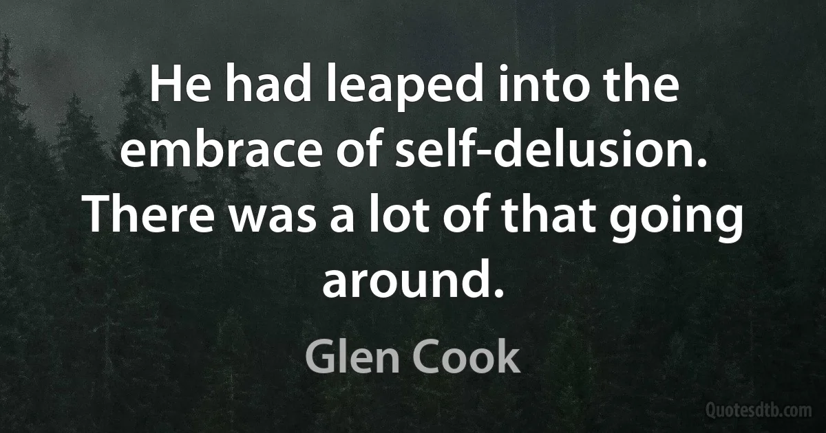 He had leaped into the embrace of self-delusion.
There was a lot of that going around. (Glen Cook)