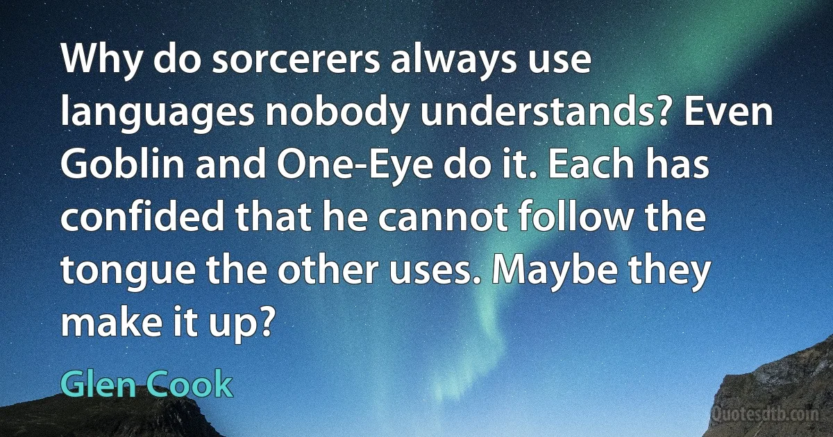 Why do sorcerers always use languages nobody understands? Even Goblin and One-Eye do it. Each has confided that he cannot follow the tongue the other uses. Maybe they make it up? (Glen Cook)