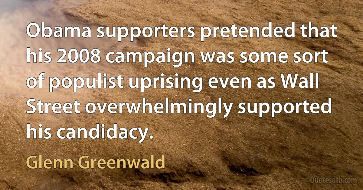 Obama supporters pretended that his 2008 campaign was some sort of populist uprising even as Wall Street overwhelmingly supported his candidacy. (Glenn Greenwald)