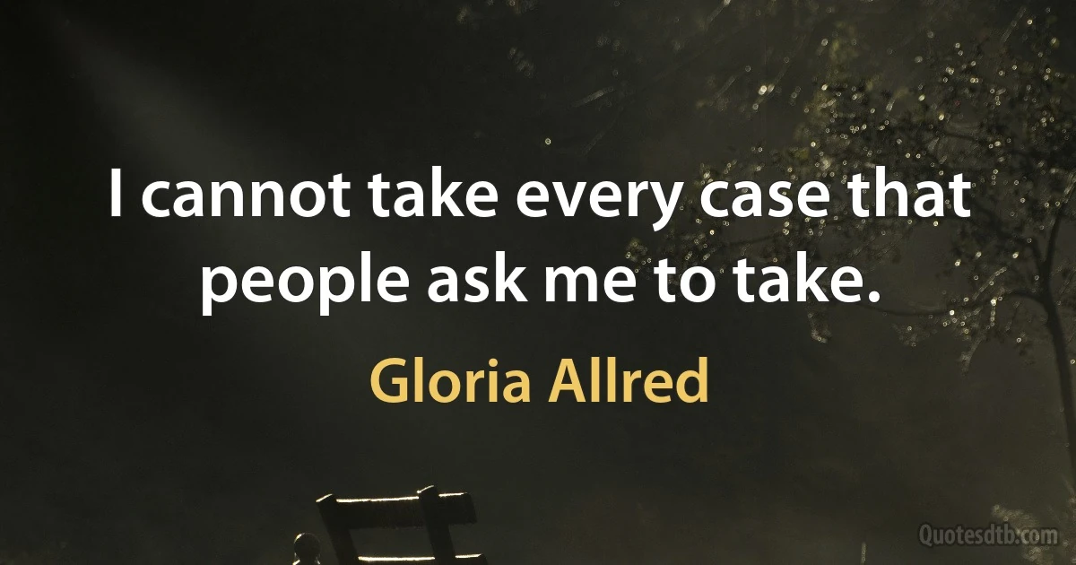 I cannot take every case that people ask me to take. (Gloria Allred)