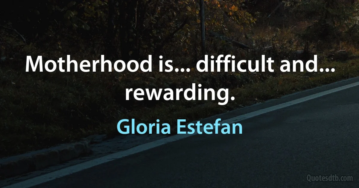 Motherhood is... difficult and... rewarding. (Gloria Estefan)