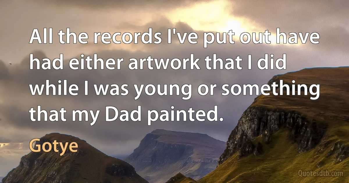 All the records I've put out have had either artwork that I did while I was young or something that my Dad painted. (Gotye)