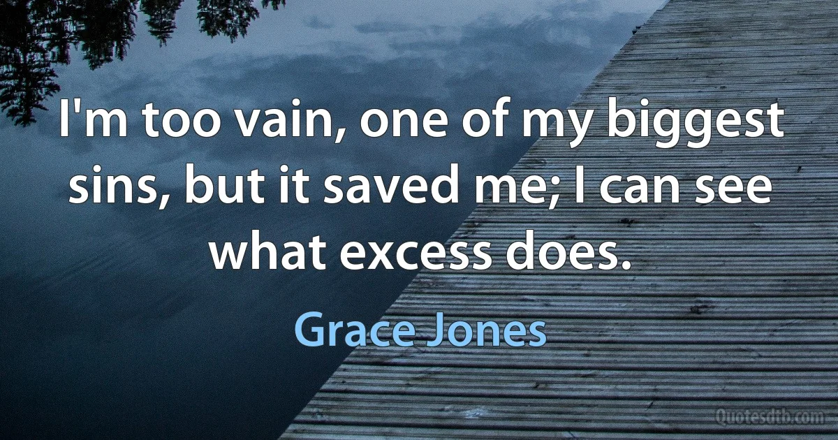 I'm too vain, one of my biggest sins, but it saved me; I can see what excess does. (Grace Jones)