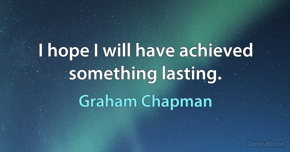 I hope I will have achieved something lasting. (Graham Chapman)