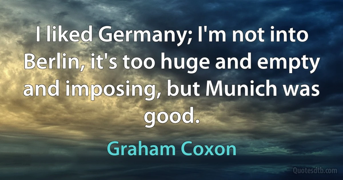 I liked Germany; I'm not into Berlin, it's too huge and empty and imposing, but Munich was good. (Graham Coxon)