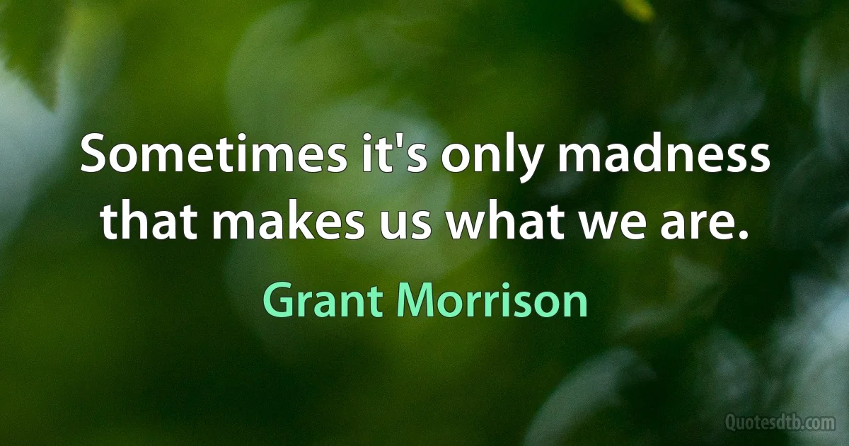 Sometimes it's only madness that makes us what we are. (Grant Morrison)