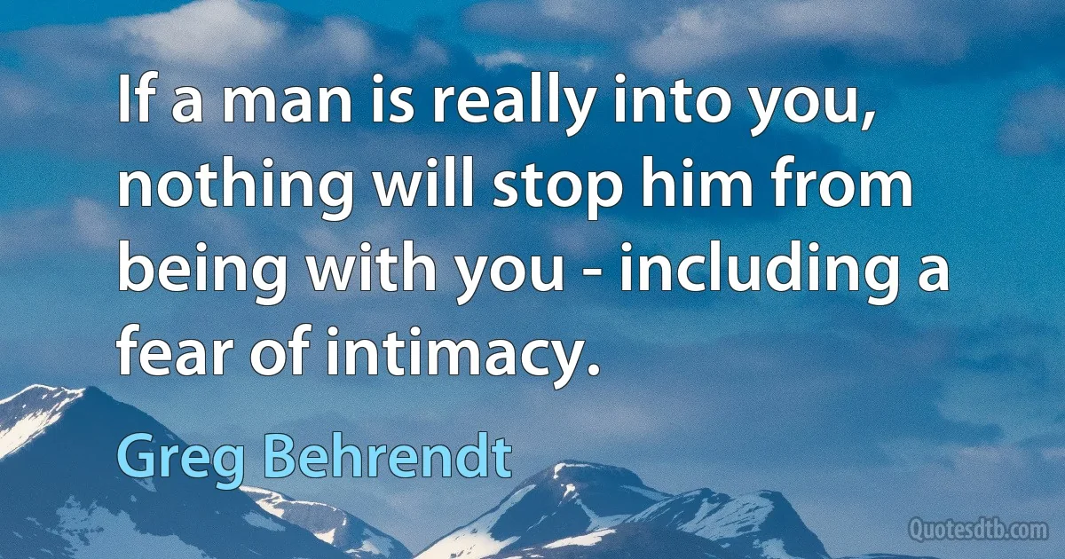 If a man is really into you, nothing will stop him from being with you - including a fear of intimacy. (Greg Behrendt)